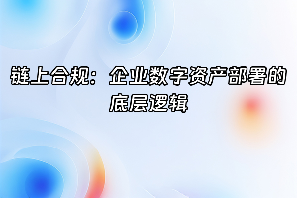 +链上合规：企业数字资产部署的底层逻辑+
