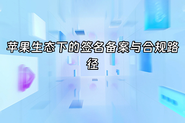 +苹果生态下的签名备案与合规路径+