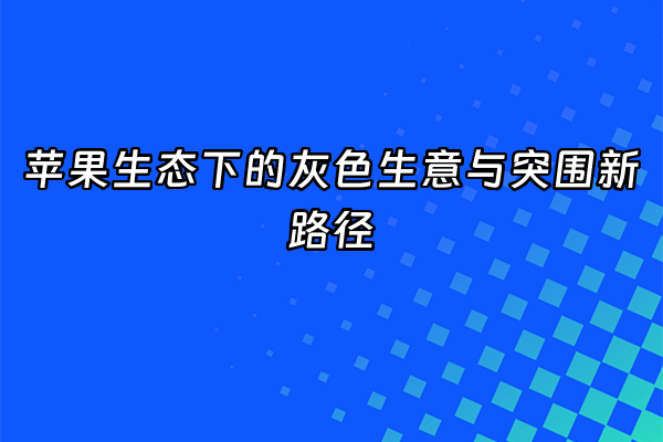 +苹果生态下的灰色生意与突围新路径+