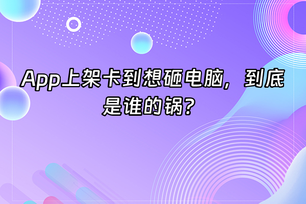 +App上架卡到想砸电脑，到底是谁的锅？+