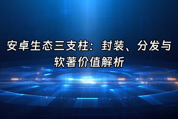 +安卓生态三支柱：封装、分发与软著价值解析+