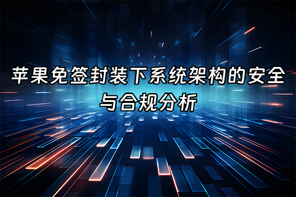 +苹果免签封装下系统架构的安全与合规分析+