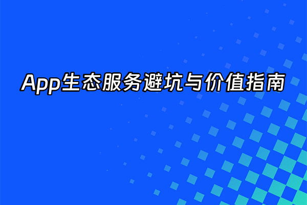 +App生态服务避坑与价值指南+