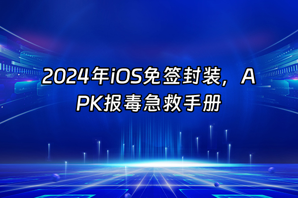 +2024年iOS免签封装，APK报毒急救手册+