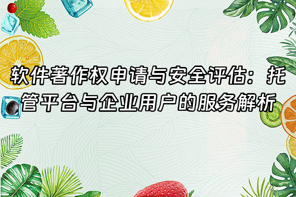 +软件著作权申请与安全评估：托管平台与企业用户的服务解析+
