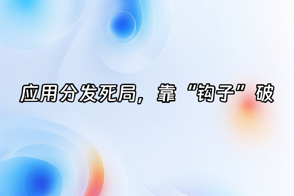 +应用分发死局，靠“钩子”破+