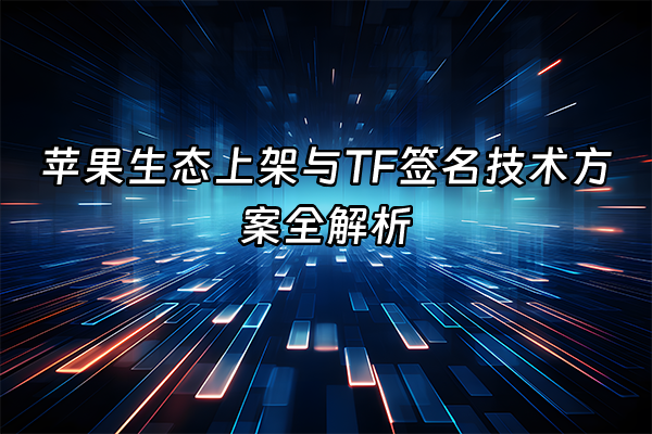 +苹果生态上架与TF签名技术方案全解析+