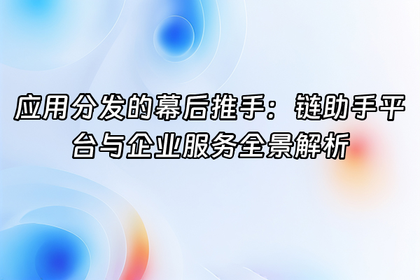 +应用分发的幕后推手：链助手平台与企业服务全景解析+