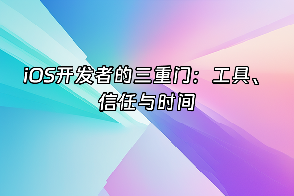 +iOS开发者的三重门：工具、信任与时间+