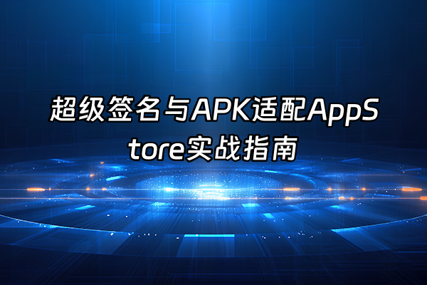 +超级签名与APK适配AppStore实战指南+