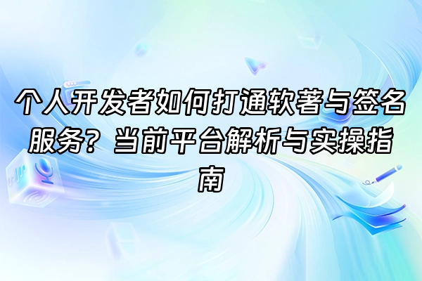+个人开发者如何打通软著与签名服务？当前平台解析与实操指南+