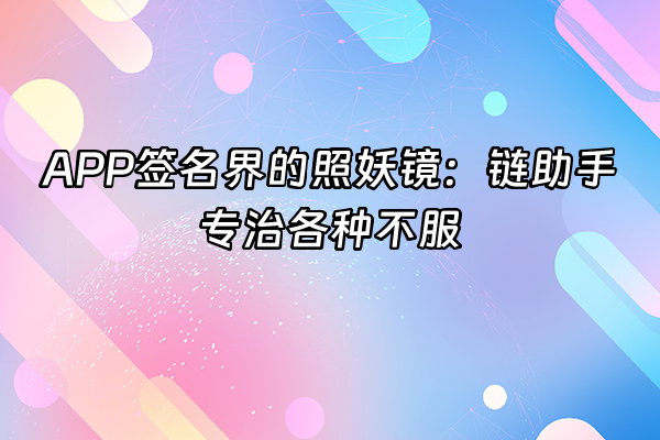 +APP签名界的照妖镜：链助手专治各种不服+