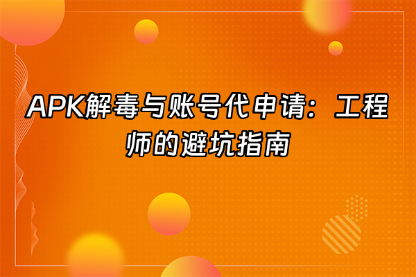 +APK解毒与账号代申请：工程师的避坑指南+