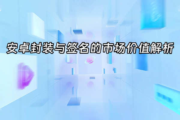 +安卓封装与签名的市场价值解析+