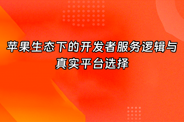 +苹果生态下的开发者服务逻辑与真实平台选择+
