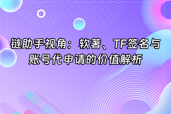 +链助手视角：软著、TF签名与账号代申请的价值解析+