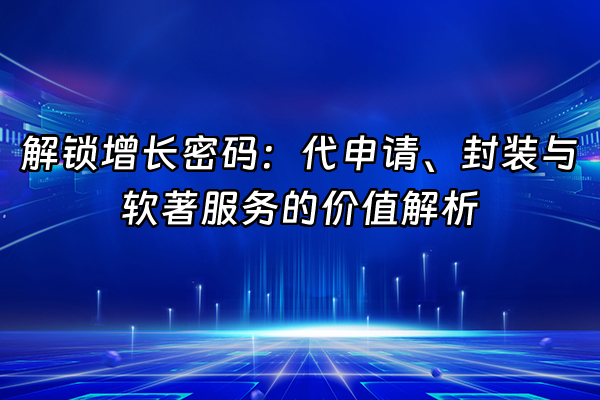 +解锁增长密码：代申请、封装与软著服务的价值解析+
