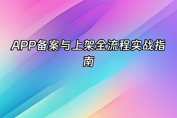 +APP备案与上架全流程实战指南+