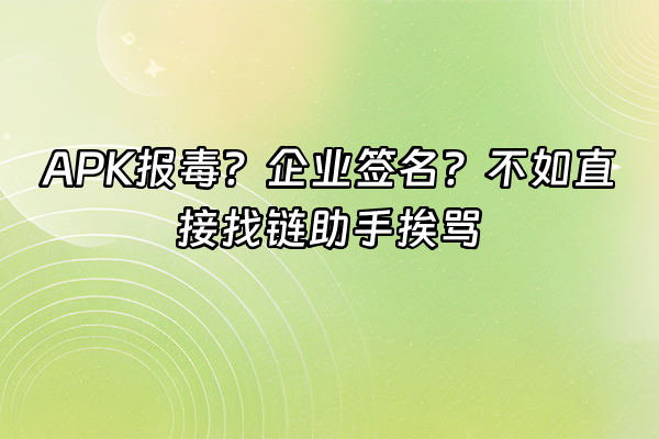 +APK报毒？企业签名？不如直接找链助手挨骂+