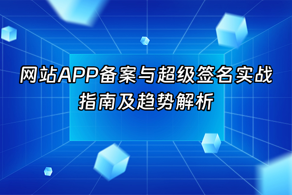 +网站APP备案与超级签名实战指南及趋势解析+