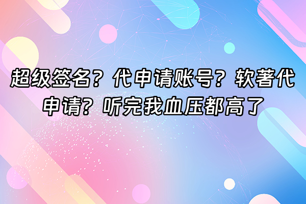 +超级签名？代申请账号？软著代申请？听完我血压都高了+