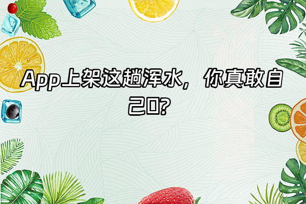 +App上架这趟浑水，你真敢自己蹚？  +