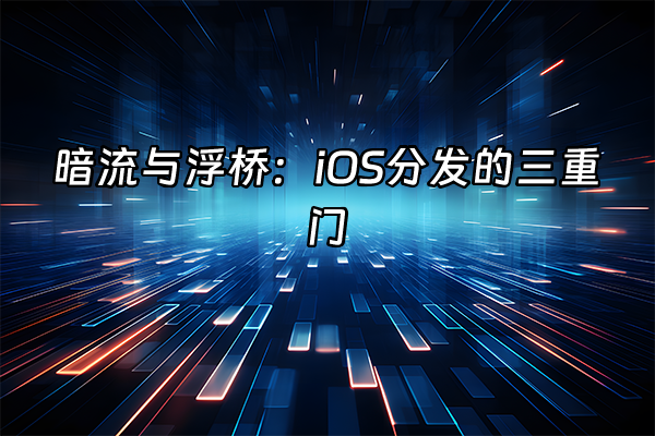 +暗流与浮桥：iOS分发的三重门+