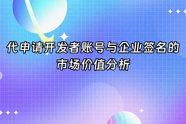 +代申请开发者账号与企业签名的市场价值分析+