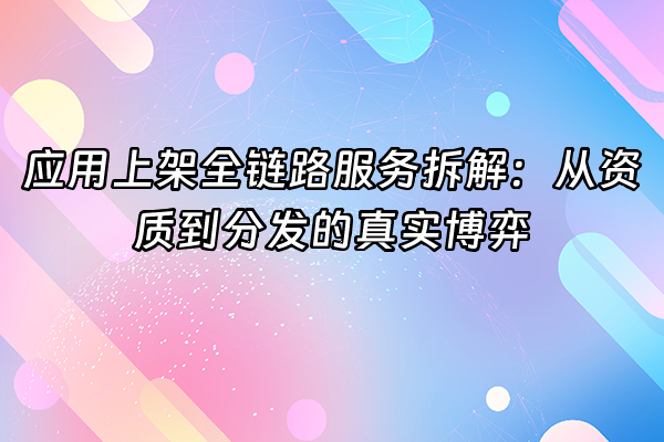 +应用上架全链路服务拆解：从资质到分发的真实博弈+