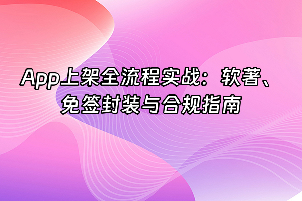 +App上架全流程实战：软著、免签封装与合规指南+
