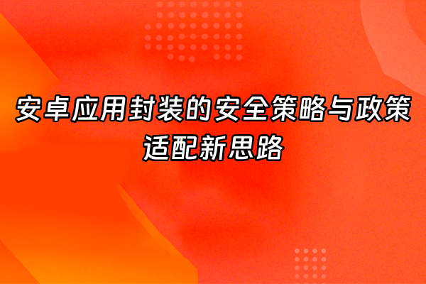 +安卓应用封装的安全策略与政策适配新思路+