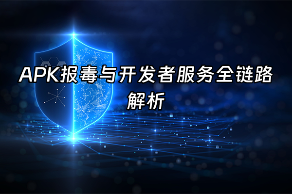 +APK报毒与开发者服务全链路解析+