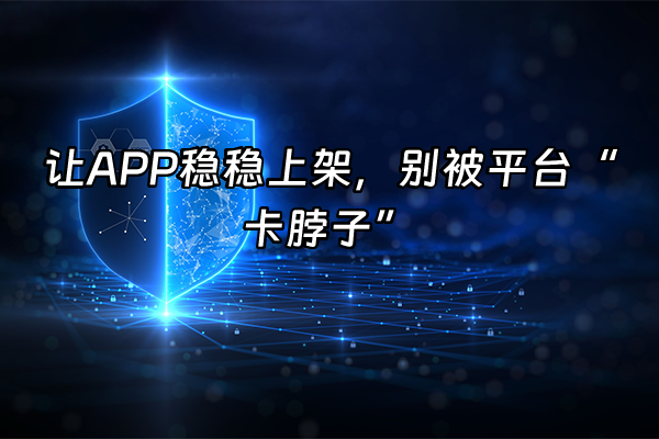 +让APP稳稳上架，别被平台“卡脖子”+