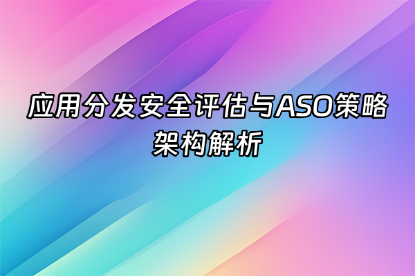 +应用分发安全评估与ASO策略架构解析+