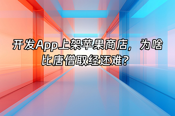 +开发App上架苹果商店，为啥比唐僧取经还难？+