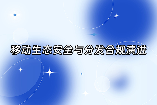 +移动生态安全与分发合规演进+