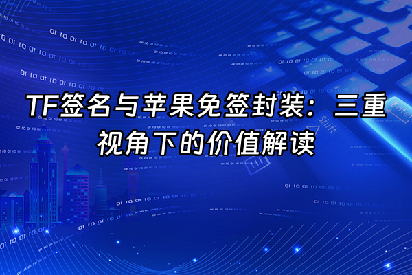 +TF签名与苹果免签封装：三重视角下的价值解读+