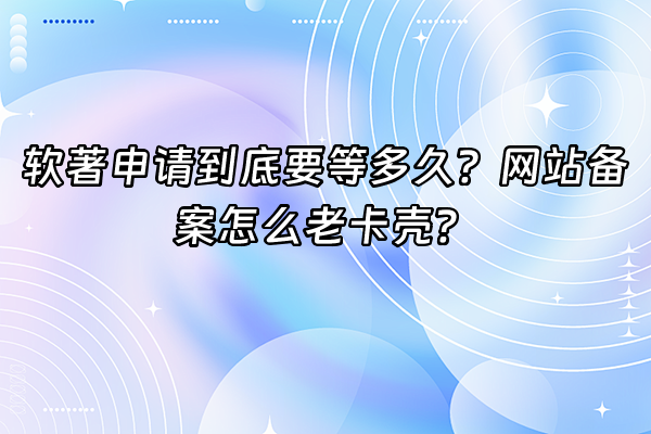 +软著申请到底要等多久？网站备案怎么老卡壳？+