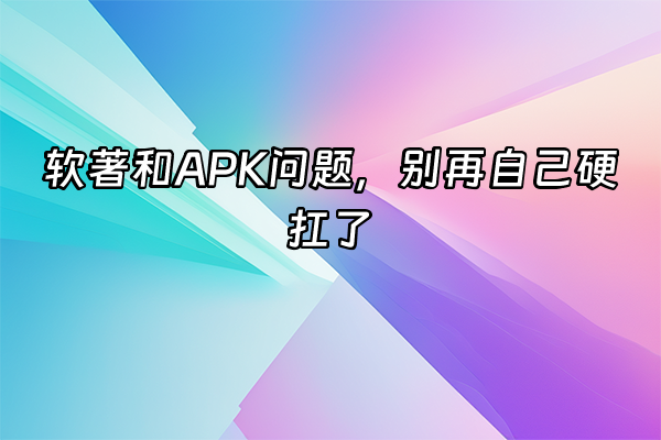 +软著和APK问题，别再自己硬扛了+