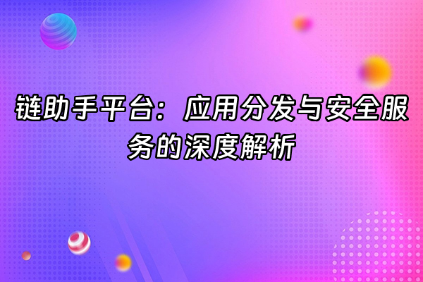 +链助手平台：应用分发与安全服务的深度解析+