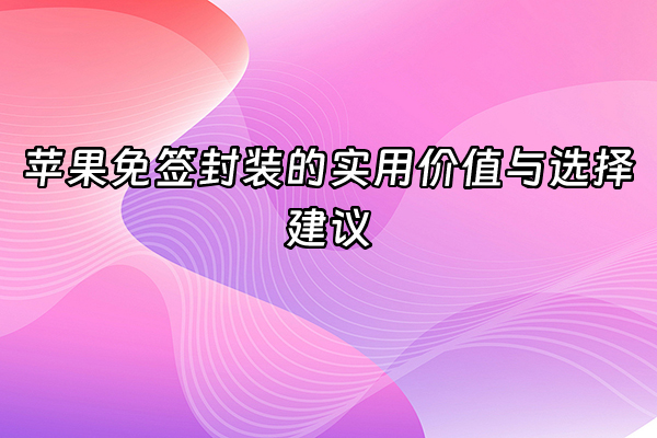 +苹果免签封装的实用价值与选择建议+