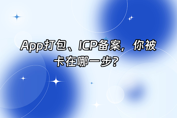 +App打包、ICP备案，你被卡在哪一步？+