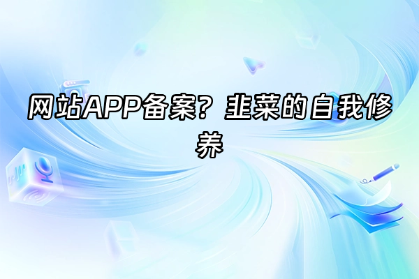 +网站APP备案？韭菜的自我修养+
