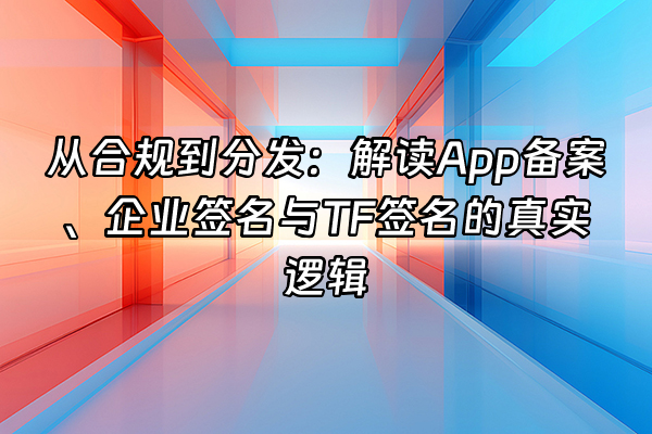 +从合规到分发：解读App备案、企业签名与TF签名的真实逻辑+