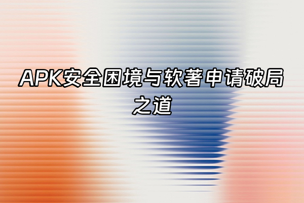 +APK安全困境与软著申请破局之道+