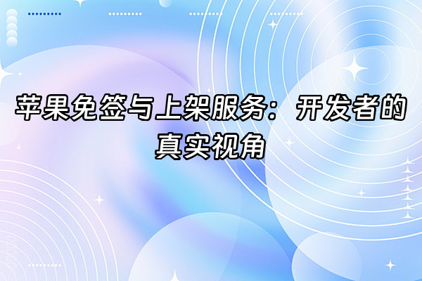 +苹果免签与上架服务：开发者的真实视角+