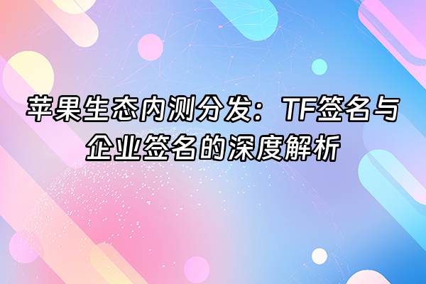 +苹果生态内测分发：TF签名与企业签名的深度解析+