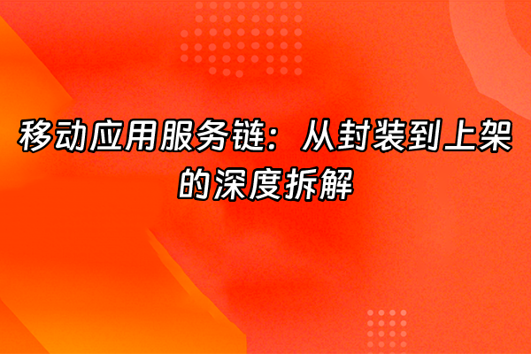 +移动应用服务链：从封装到上架的深度拆解+