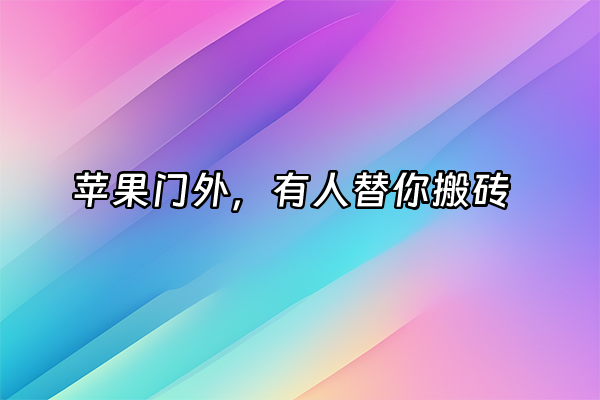 +苹果门外，有人替你搬砖  +