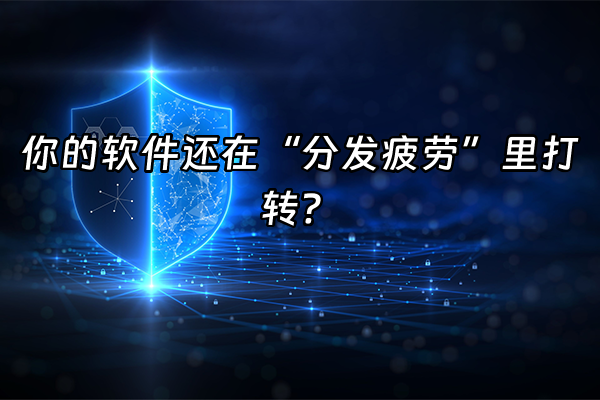 +你的软件还在“分发疲劳”里打转？+